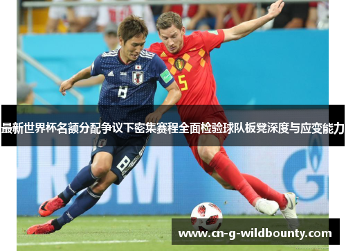 最新世界杯名额分配争议下密集赛程全面检验球队板凳深度与应变能力