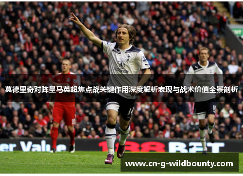 莫德里奇对阵皇马英超焦点战关键作用深度解析表现与战术价值全景剖析