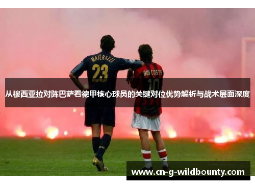 从穆西亚拉对阵巴萨看德甲核心球员的关键对位优势解析与战术层面深度