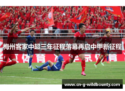 梅州客家中超三年征程落幕再启中甲新征程 梅州客家中超三年征程落幕再启中甲新征程