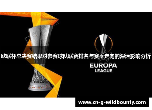 欧联杯总决赛结果对参赛球队联赛排名与赛季走向的深远影响分析 欧联杯总决赛结果对参赛球队联赛排名与赛季走向的深远影响分析