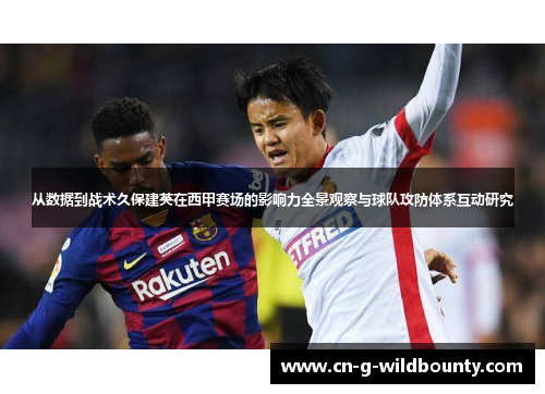 从数据到战术久保建英在西甲赛场的影响力全景观察与球队攻防体系互动研究