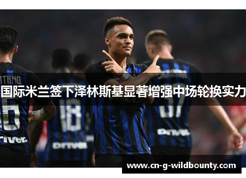 国际米兰签下泽林斯基显著增强中场轮换实力