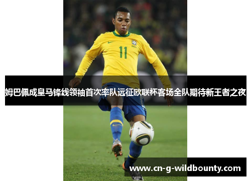 姆巴佩成皇马锋线领袖首次率队远征欧联杯客场全队期待新王者之夜