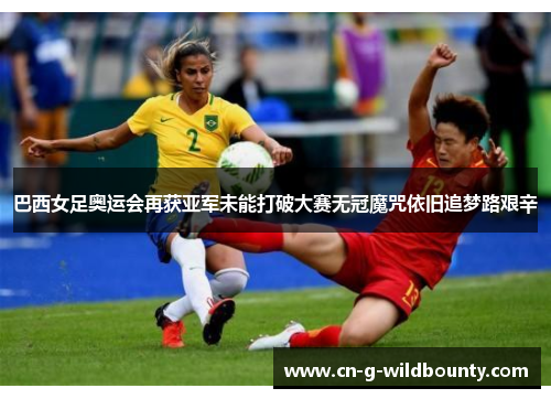 巴西女足奥运会再获亚军未能打破大赛无冠魔咒依旧追梦路艰辛 巴西女足奥运会再获亚军未能打破大赛无冠魔咒依旧追梦路艰辛