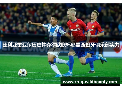 比利亚雷亚尔历史性夺得欧联杯彰显西班牙俱乐部实力