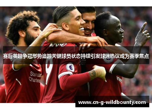 赛后英超争冠形势追踪关键球员状态持续引发球迷热议成为赛季焦点