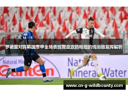 罗德里对阵韩国意甲全场表现复盘攻防枢纽的统治级发挥解析