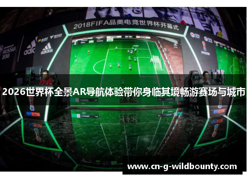 2026世界杯全景AR导航体验带你身临其境畅游赛场与城市