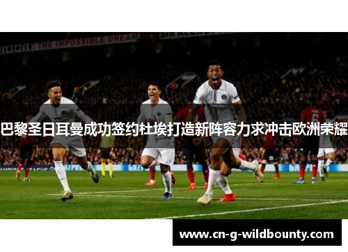 巴黎圣日耳曼成功签约杜埃打造新阵容力求冲击欧洲荣耀