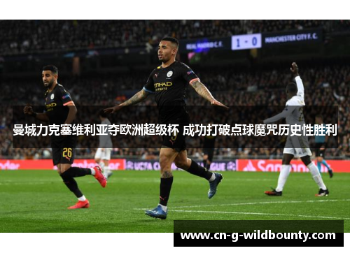 曼城力克塞维利亚夺欧洲超级杯 成功打破点球魔咒历史性胜利 曼城力克塞维利亚夺欧洲超级杯 成功打破点球魔咒历史性胜利