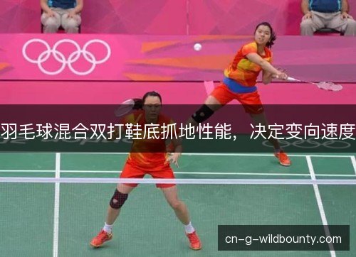 羽毛球混合双打鞋底抓地性能,决定变向速度 羽毛球混合双打鞋底抓地性能,决定变向速度