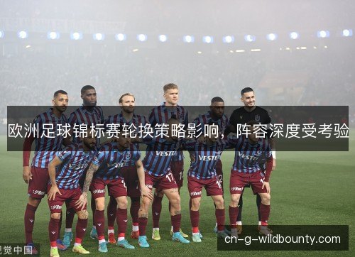 欧洲足球锦标赛轮换策略影响，阵容深度受考验