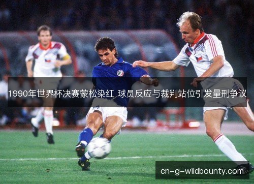 1990年世界杯决赛蒙松染红 球员反应与裁判站位引发量刑争议