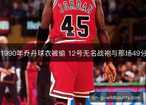 1990年乔丹球衣被偷 12号无名战袍与那场49分
